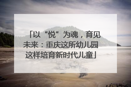 以“悦”为魂，育见未来：重庆这所幼儿园这样培育新时代儿童